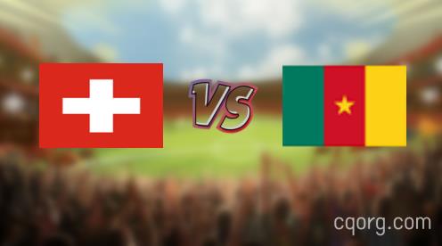 「瑞士vs喀麦隆视频观看」世界杯瑞士vs喀麦隆直播回放